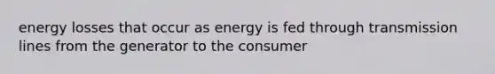 energy losses that occur as energy is fed through transmission lines from the generator to the consumer