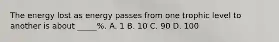 The energy lost as energy passes from one trophic level to another is about _____%. A. 1 B. 10 C. 90 D. 100