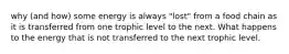 why (and how) some energy is always "lost" from a food chain as it is transferred from one trophic level to the next. What happens to the energy that is not transferred to the next trophic level.