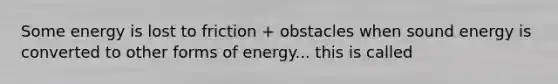 Some energy is lost to friction + obstacles when sound energy is converted to other forms of energy... this is called