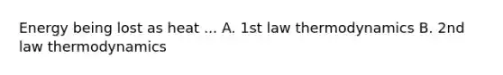 Energy being lost as heat ... A. 1st law thermodynamics B. 2nd law thermodynamics