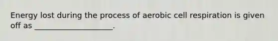 Energy lost during the process of aerobic cell respiration is given off as ____________________.