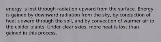 energy is lost through radiation upward from the surface. Energy is gained by downward radiation from the sky, by conduction of heat upward through the soil, and by convection of warmer air to the colder plants. Under clear skies, more heat is lost than gained in this process.