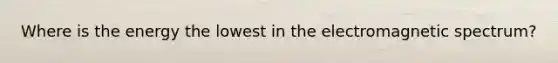 Where is the energy the lowest in the electromagnetic spectrum?