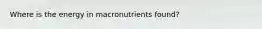Where is the energy in macronutrients found?