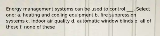 Energy management systems can be used to control ___. Select one: a. heating and cooling equipment b. fire suppression systems c. indoor air quality d. automatic window blinds e. all of these f. none of these