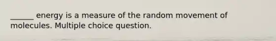 ______ energy is a measure of the random movement of molecules. Multiple choice question.