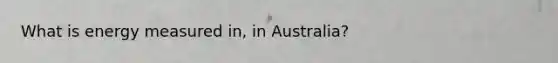 What is energy measured in, in Australia?