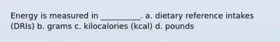 Energy is measured in __________. a. dietary reference intakes (DRIs) b. grams c. kilocalories (kcal) d. pounds