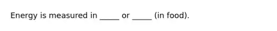 Energy is measured in _____ or _____ (in food).