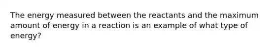 The energy measured between the reactants and the maximum amount of energy in a reaction is an example of what type of energy?