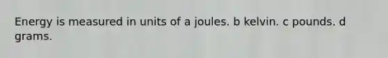 Energy is measured in units of a joules. b kelvin. c pounds. d grams.