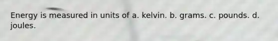 Energy is measured in units of a. kelvin. b. grams. c. pounds. d. joules.