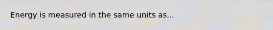 Energy is measured in the same units as...