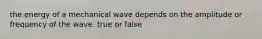 the energy of a mechanical wave depends on the amplitude or frequency of the wave. true or false