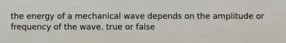 the energy of a mechanical wave depends on the amplitude or frequency of the wave. true or false