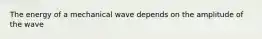 The energy of a mechanical wave depends on the amplitude of the wave