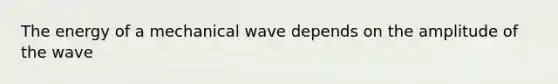 The energy of a mechanical wave depends on the amplitude of the wave