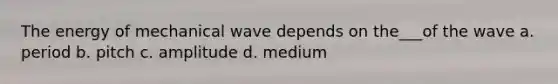 The energy of mechanical wave depends on the___of the wave a. period b. pitch c. amplitude d. medium