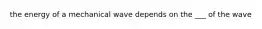 the energy of a mechanical wave depends on the ___ of the wave