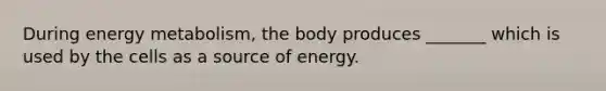 During energy metabolism, the body produces _______ which is used by the cells as a source of energy.