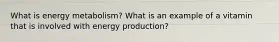 What is energy metabolism? What is an example of a vitamin that is involved with energy production?