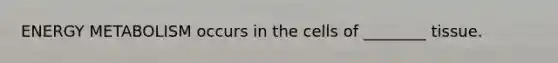 ENERGY METABOLISM occurs in the cells of ________ tissue.