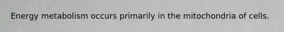 Energy metabolism occurs primarily in the mitochondria of cells.