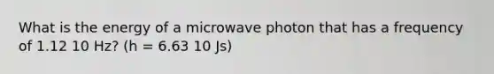 What is the energy of a microwave photon that has a frequency of 1.12 10 Hz? (h = 6.63 10 Js)