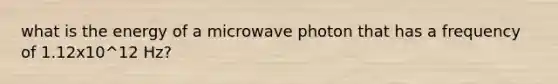 what is the energy of a microwave photon that has a frequency of 1.12x10^12 Hz?