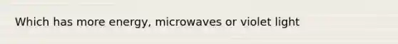 Which has more energy, microwaves or violet light