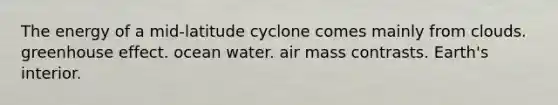 The energy of a mid-latitude cyclone comes mainly from clouds. greenhouse effect. ocean water. air mass contrasts. Earth's interior.