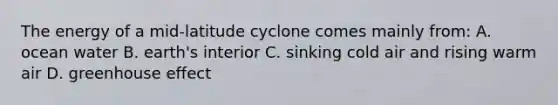 The energy of a mid-latitude cyclone comes mainly from: A. ocean water B. earth's interior C. sinking cold air and rising warm air D. greenhouse effect