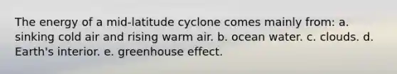 The energy of a mid-latitude cyclone comes mainly from: a. sinking cold air and rising warm air. b. ocean water. c. clouds. d. Earth's interior. e. greenhouse effect.