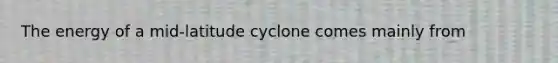 The energy of a mid-latitude cyclone comes mainly from