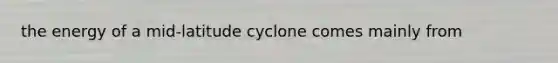 the energy of a mid-latitude cyclone comes mainly from