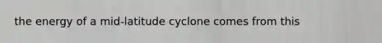 the energy of a mid-latitude cyclone comes from this