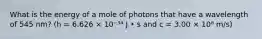 What is the energy of a mole of photons that have a wavelength of 545 nm? (h = 6.626 × 10⁻³⁴ J • s and c = 3.00 × 10⁸ m/s)