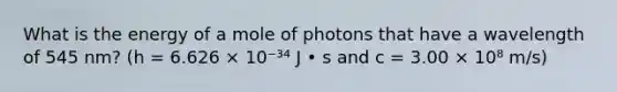 What is the energy of a mole of photons that have a wavelength of 545 nm? (h = 6.626 × 10⁻³⁴ J • s and c = 3.00 × 10⁸ m/s)