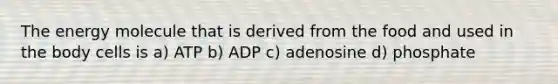 The energy molecule that is derived from the food and used in the body cells is a) ATP b) ADP c) adenosine d) phosphate