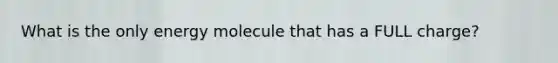 What is the only energy molecule that has a FULL charge?