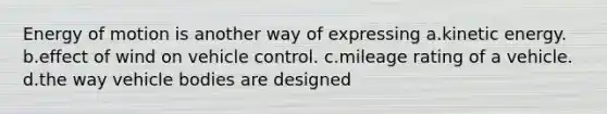 Energy of motion is another way of expressing a.kinetic energy. b.effect of wind on vehicle control. c.mileage rating of a vehicle. d.the way vehicle bodies are designed