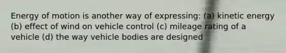 Energy of motion is another way of expressing: (a) kinetic energy (b) effect of wind on vehicle control (c) mileage rating of a vehicle (d) the way vehicle bodies are designed