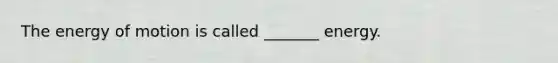 The energy of motion is called _______ energy.