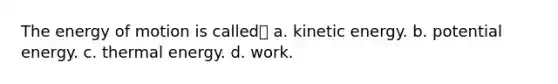 The energy of motion is called a. kinetic energy. b. potential energy. c. thermal energy. d. work.