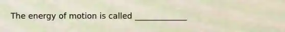 The energy of motion is called _____________