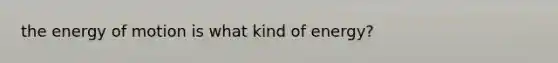 the energy of motion is what kind of energy?