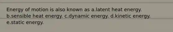 Energy of motion is also known as a.latent heat energy. b.sensible heat energy. c.dynamic energy. d.kinetic energy. e.static energy.