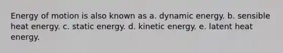 Energy of motion is also known as a. dynamic energy. b. sensible heat energy. c. static energy. d. kinetic energy. e. latent heat energy.