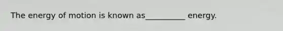 The energy of motion is known as__________ energy.